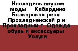 Насладись вкусом моды  - Кабардино-Балкарская респ., Прохладненский р-н, Прохладный г. Одежда, обувь и аксессуары » Услуги   . Кабардино-Балкарская респ.